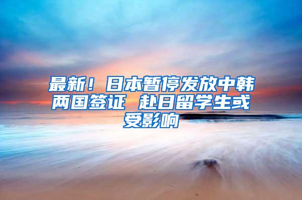 最新！日本暂停发放中韩两国签证 赴日留学生或受影响