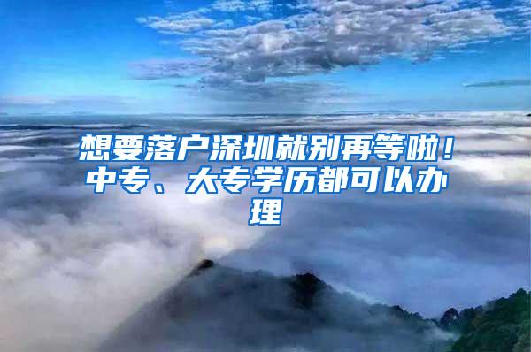 想要落户深圳就别再等啦！中专、大专学历都可以办理