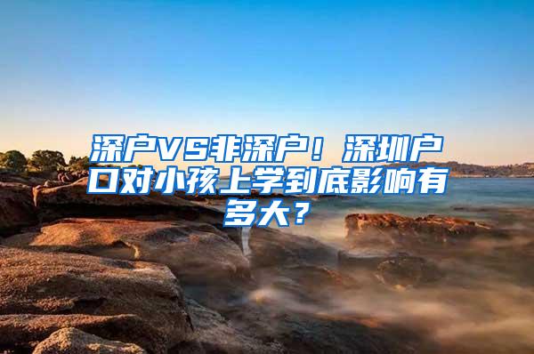 深户VS非深户！深圳户口对小孩上学到底影响有多大？