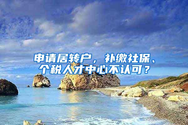 申请居转户，补缴社保、个税人才中心不认可？