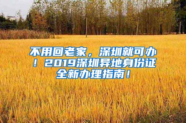 不用回老家，深圳就可办！2019深圳异地身份证全新办理指南！