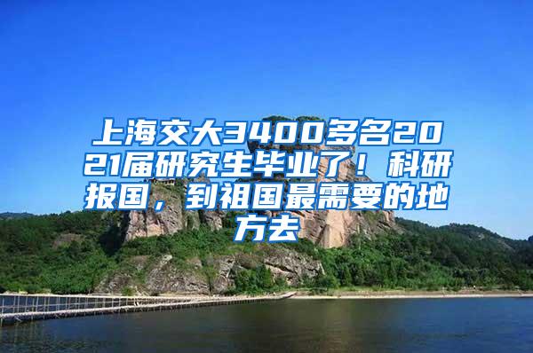 上海交大3400多名2021届研究生毕业了！科研报国，到祖国最需要的地方去