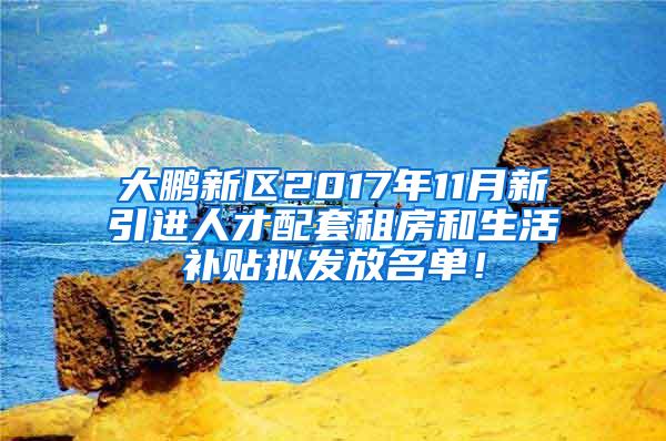 大鹏新区2017年11月新引进人才配套租房和生活补贴拟发放名单！