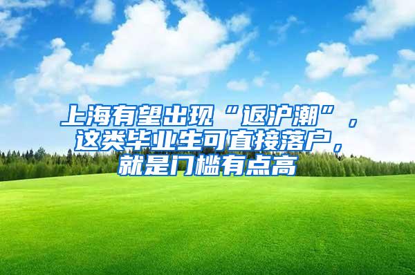 上海有望出现“返沪潮”，这类毕业生可直接落户，就是门槛有点高