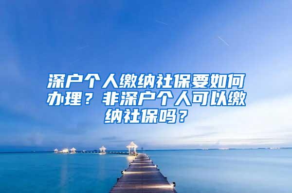 深户个人缴纳社保要如何办理？非深户个人可以缴纳社保吗？