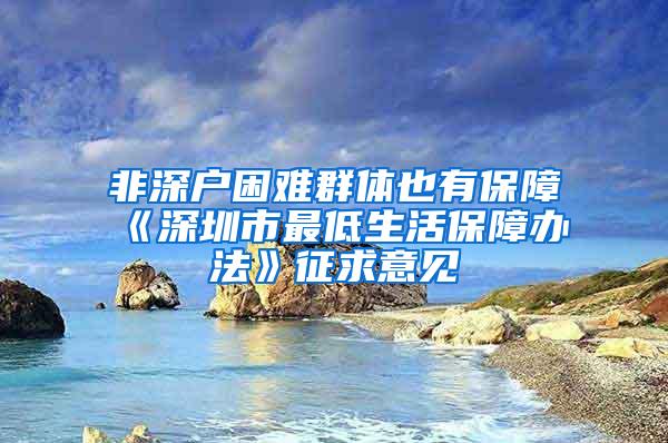 非深户困难群体也有保障《深圳市最低生活保障办法》征求意见