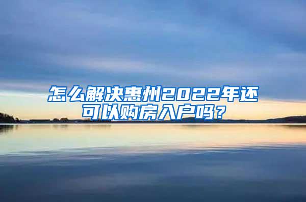 怎么解决惠州2022年还可以购房入户吗？