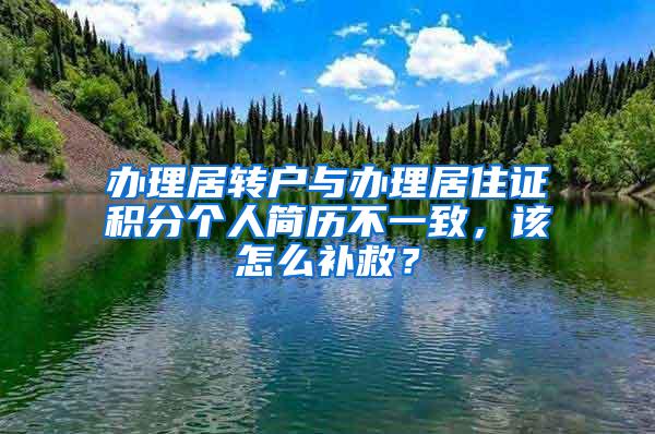 办理居转户与办理居住证积分个人简历不一致，该怎么补救？