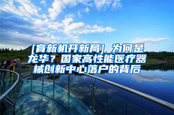 [育新机开新局] 为何是龙华？国家高性能医疗器械创新中心落户的背后