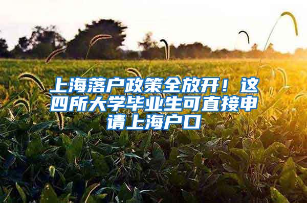 上海落户政策全放开！这四所大学毕业生可直接申请上海户口