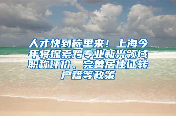 人才快到碗里来！上海今年将探索跨专业新兴领域职称评价、完善居住证转户籍等政策