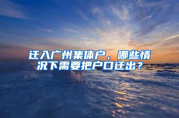 迁入广州集体户，哪些情况下需要把户口迁出？