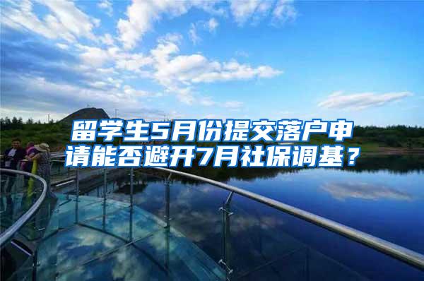 留学生5月份提交落户申请能否避开7月社保调基？