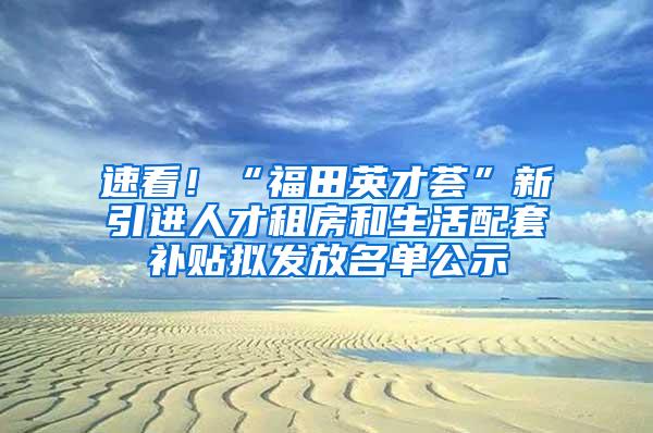 速看！“福田英才荟”新引进人才租房和生活配套补贴拟发放名单公示