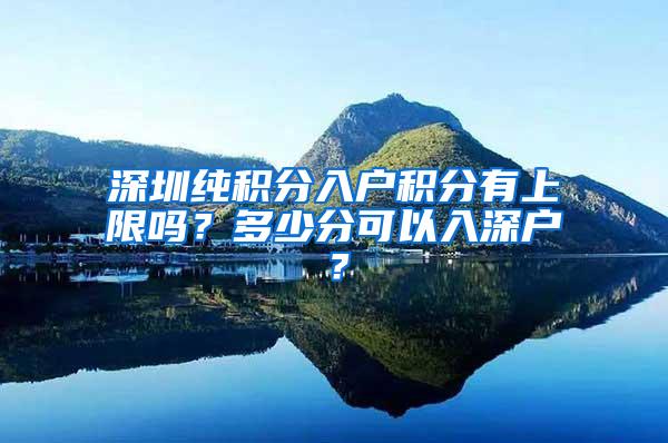 深圳纯积分入户积分有上限吗？多少分可以入深户？