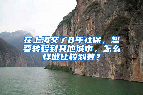 在上海交了8年社保，想要转移到其他城市，怎么样做比较划算？