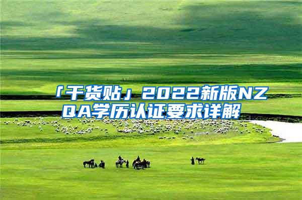 「干货贴」2022新版NZQA学历认证要求详解