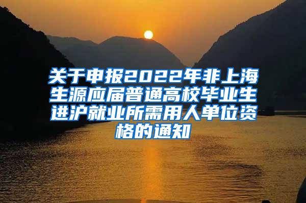 关于申报2022年非上海生源应届普通高校毕业生进沪就业所需用人单位资格的通知