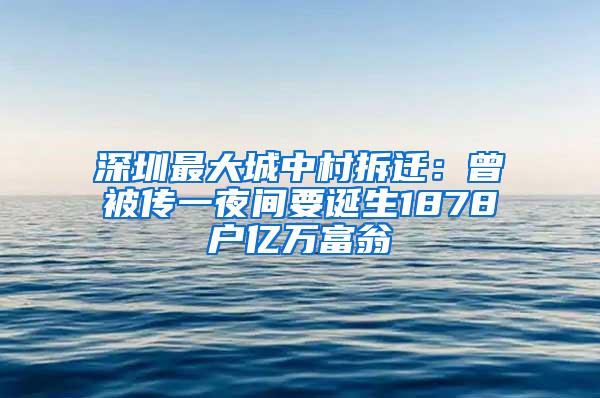 深圳最大城中村拆迁：曾被传一夜间要诞生1878户亿万富翁