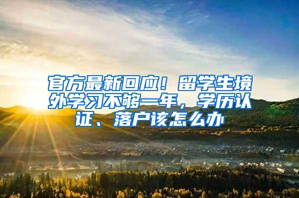 官方最新回应！留学生境外学习不够一年，学历认证、落户该怎么办