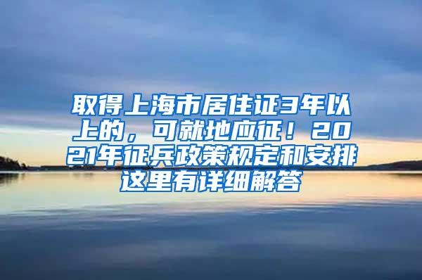 取得上海市居住证3年以上的，可就地应征！2021年征兵政策规定和安排这里有详细解答