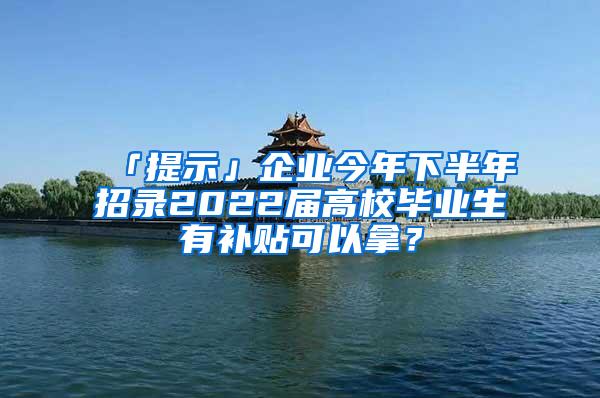 「提示」企业今年下半年招录2022届高校毕业生有补贴可以拿？