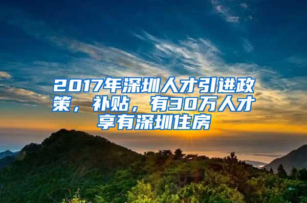 2017年深圳人才引进政策，补贴，有30万人才享有深圳住房