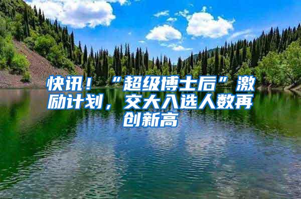 快讯！“超级博士后”激励计划，交大入选人数再创新高