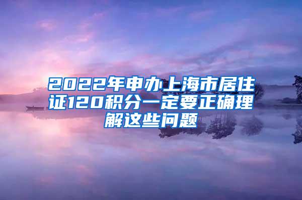 2022年申办上海市居住证120积分一定要正确理解这些问题