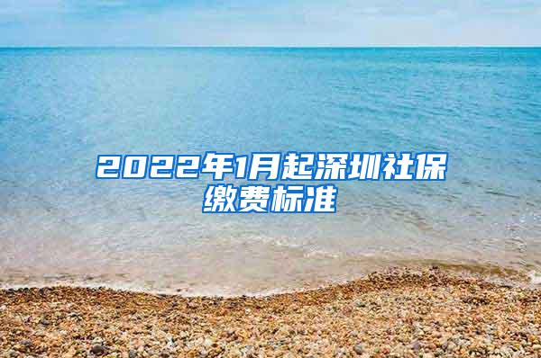 2022年1月起深圳社保缴费标准