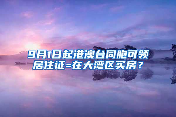 9月1日起港澳台同胞可领居住证=在大湾区买房？