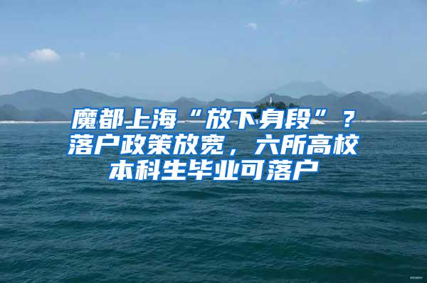 魔都上海“放下身段”？落户政策放宽，六所高校本科生毕业可落户