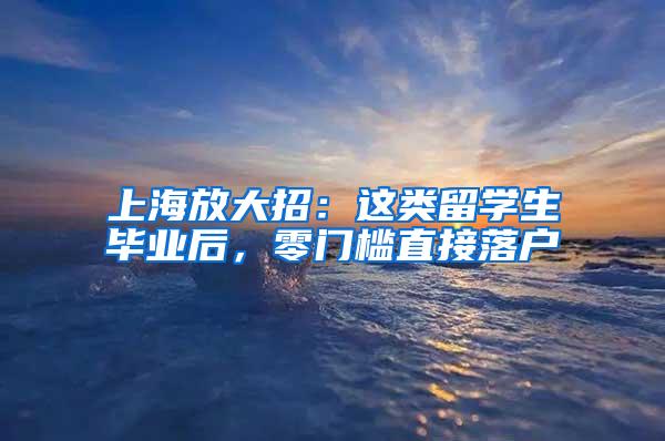 上海放大招：这类留学生毕业后，零门槛直接落户