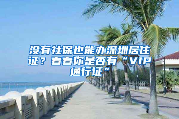 没有社保也能办深圳居住证？看看你是否有“VIP通行证”