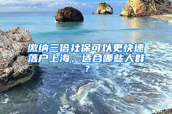 缴纳三倍社保可以更快速落户上海，适合哪些人群？