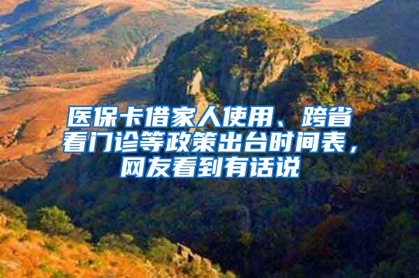 医保卡借家人使用、跨省看门诊等政策出台时间表，网友看到有话说