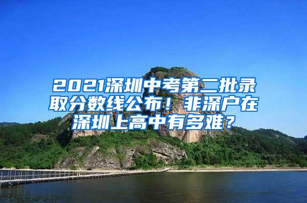 2021深圳中考第二批录取分数线公布！非深户在深圳上高中有多难？