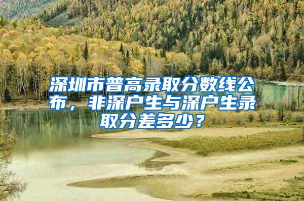 深圳市普高录取分数线公布，非深户生与深户生录取分差多少？