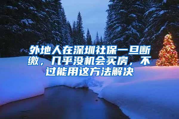 外地人在深圳社保一旦断缴，几乎没机会买房，不过能用这方法解决