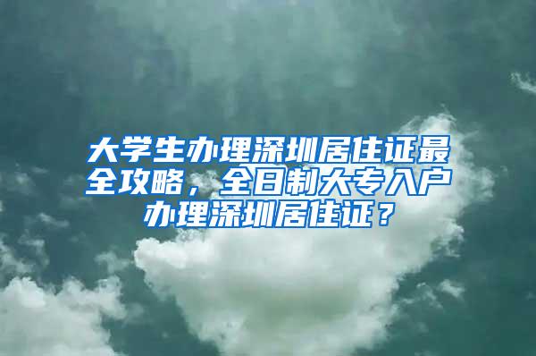 大学生办理深圳居住证最全攻略，全日制大专入户办理深圳居住证？