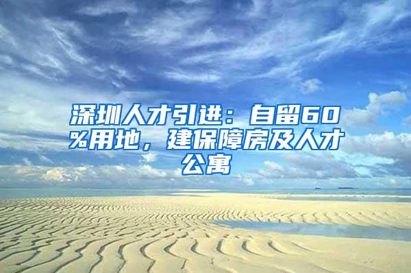 深圳人才引进：自留60%用地，建保障房及人才公寓