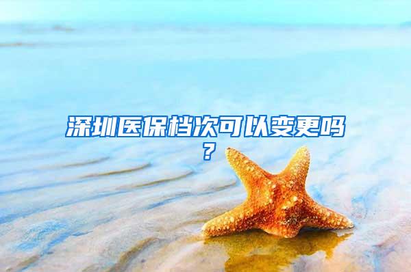 深圳医保档次可以变更吗？