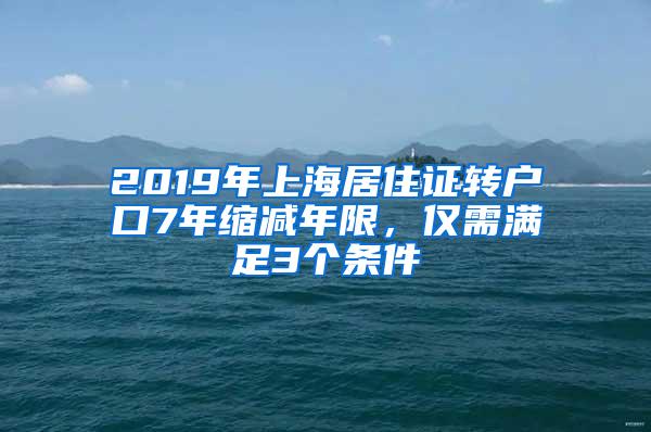 2019年上海居住证转户口7年缩减年限，仅需满足3个条件