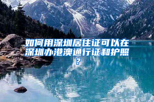 如何用深圳居住证可以在深圳办港澳通行证和护照？