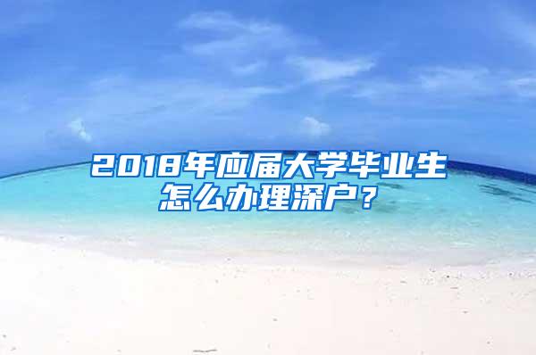 2018年应届大学毕业生怎么办理深户？