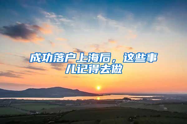 成功落户上海后，这些事儿记得去做