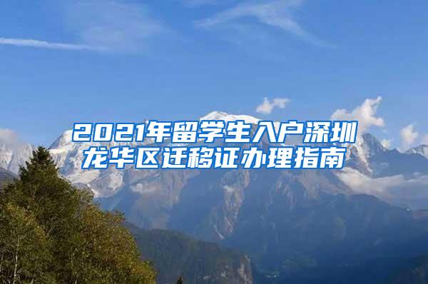 2021年留学生入户深圳龙华区迁移证办理指南