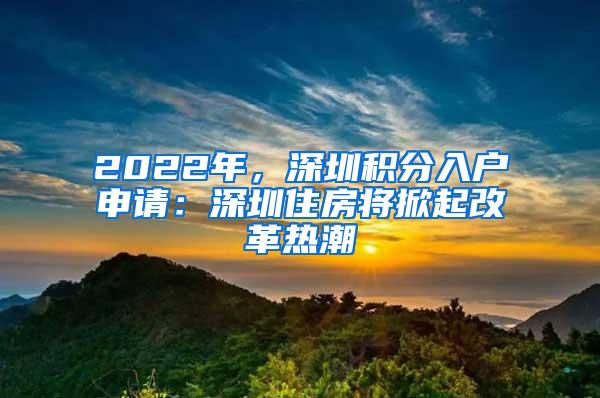 2022年，深圳积分入户申请：深圳住房将掀起改革热潮