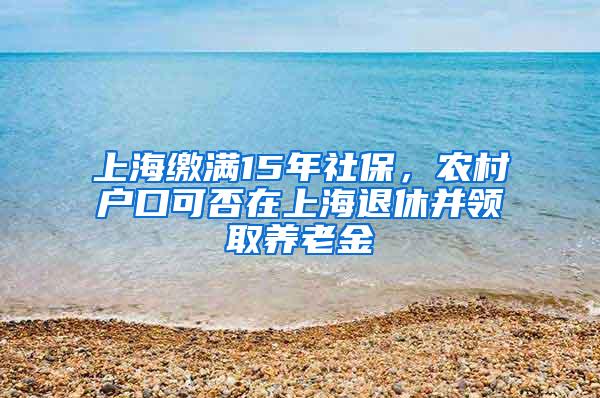 上海缴满15年社保，农村户口可否在上海退休并领取养老金