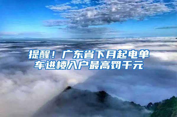 提醒！广东省下月起电单车进楼入户最高罚千元